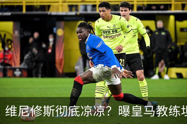 维尼修斯彻底凉凉？曝皇马教练坦承：没有他 球队全面提升+姆总解放